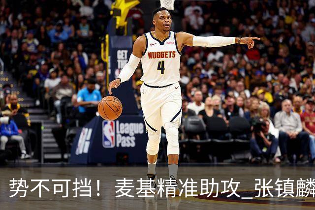 势不可挡！麦基精准助攻 张镇麟腾空飞跃单臂暴扣